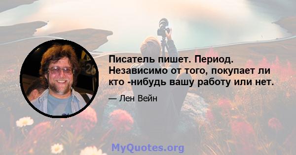 Писатель пишет. Период. Независимо от того, покупает ли кто -нибудь вашу работу или нет.