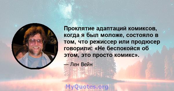 Проклятие адаптаций комиксов, когда я был моложе, состояло в том, что режиссер или продюсер говорили: «Не беспокойся об этом, это просто комикс».