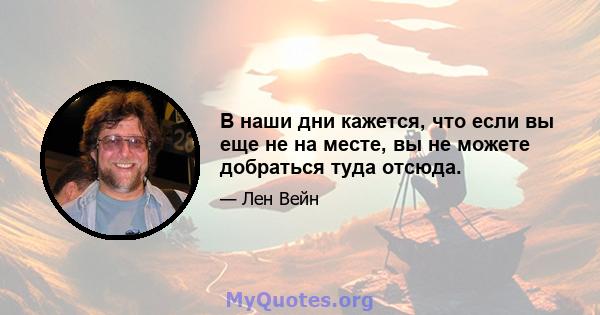 В наши дни кажется, что если вы еще не на месте, вы не можете добраться туда отсюда.