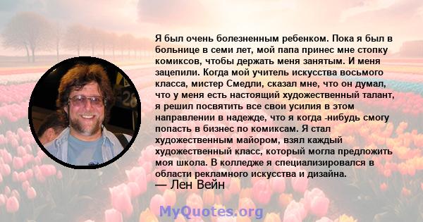 Я был очень болезненным ребенком. Пока я был в больнице в семи лет, мой папа принес мне стопку комиксов, чтобы держать меня занятым. И меня зацепили. Когда мой учитель искусства восьмого класса, мистер Смедли, сказал