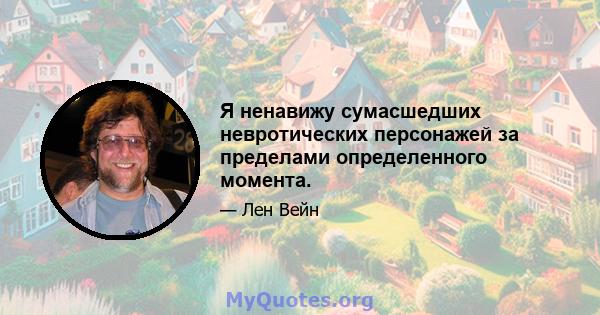 Я ненавижу сумасшедших невротических персонажей за пределами определенного момента.