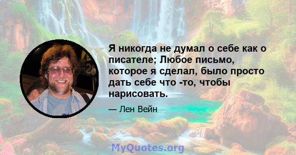 Я никогда не думал о себе как о писателе; Любое письмо, которое я сделал, было просто дать себе что -то, чтобы нарисовать.