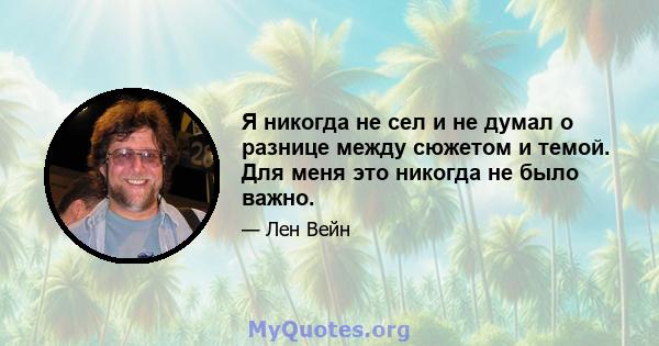 Я никогда не сел и не думал о разнице между сюжетом и темой. Для меня это никогда не было важно.