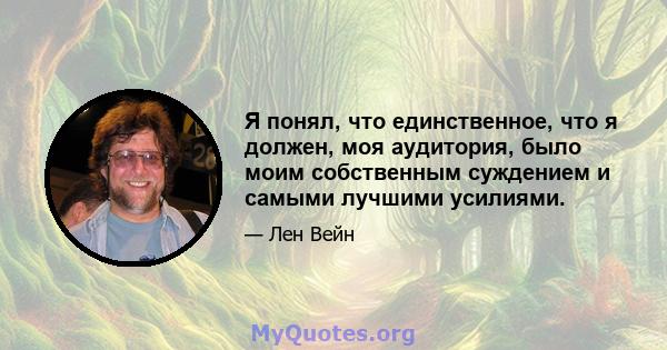 Я понял, что единственное, что я должен, моя аудитория, было моим собственным суждением и самыми лучшими усилиями.