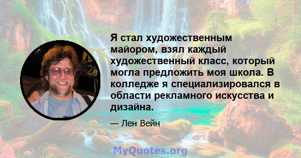 Я стал художественным майором, взял каждый художественный класс, который могла предложить моя школа. В колледже я специализировался в области рекламного искусства и дизайна.