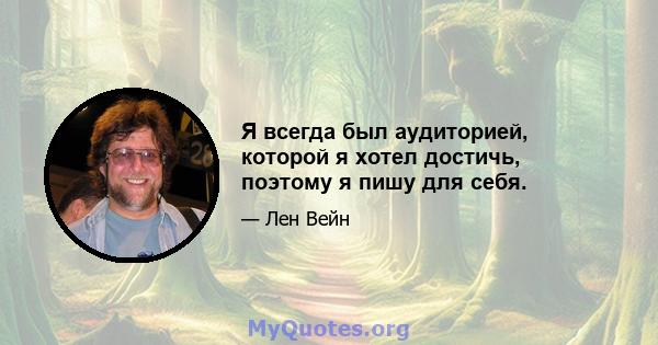 Я всегда был аудиторией, которой я хотел достичь, поэтому я пишу для себя.