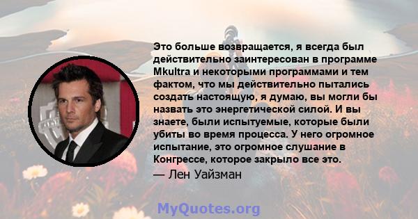 Это больше возвращается, я всегда был действительно заинтересован в программе Mkultra и некоторыми программами и тем фактом, что мы действительно пытались создать настоящую, я думаю, вы могли бы назвать это