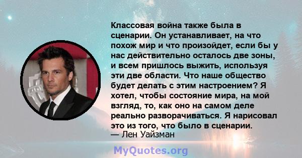 Классовая война также была в сценарии. Он устанавливает, на что похож мир и что произойдет, если бы у нас действительно осталось две зоны, и всем пришлось выжить, используя эти две области. Что наше общество будет