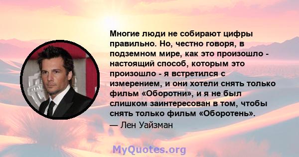 Многие люди не собирают цифры правильно. Но, честно говоря, в подземном мире, как это произошло - настоящий способ, которым это произошло - я встретился с измерением, и они хотели снять только фильм «Оборотни», и я не