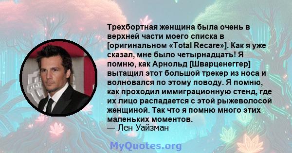 Трехбортная женщина была очень в верхней части моего списка в [оригинальном «Total Recare»]. Как я уже сказал, мне было четырнадцать! Я помню, как Арнольд [Шварценеггер] вытащил этот большой трекер из носа и волновался