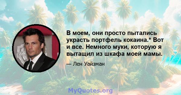 В моем, они просто пытались украсть портфель кокаина.* Вот и все. Немного муки, которую я вытащил из шкафа моей мамы.