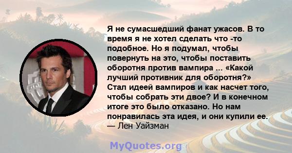 Я не сумасшедший фанат ужасов. В то время я не хотел сделать что -то подобное. Но я подумал, чтобы повернуть на это, чтобы поставить оборотня против вампира ... «Какой лучший противник для оборотня?» Стал идеей вампиров 