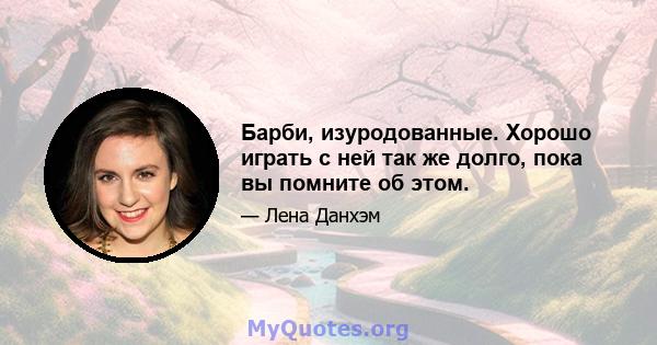 Барби, изуродованные. Хорошо играть с ней так же долго, пока вы помните об этом.