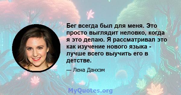 Бег всегда был для меня. Это просто выглядит неловко, когда я это делаю. Я рассматривал это как изучение нового языка - лучше всего выучить его в детстве.