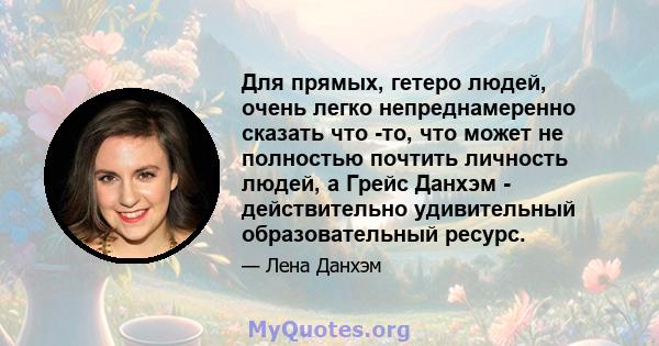 Для прямых, гетеро людей, очень легко непреднамеренно сказать что -то, что может не полностью почтить личность людей, а Грейс Данхэм - действительно удивительный образовательный ресурс.