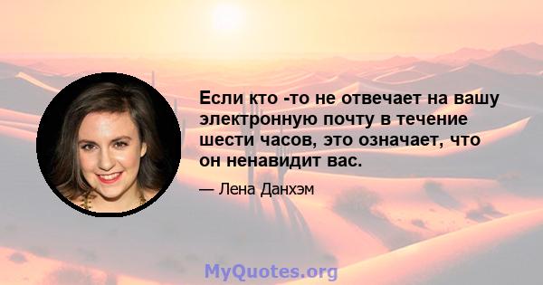 Если кто -то не отвечает на вашу электронную почту в течение шести часов, это означает, что он ненавидит вас.