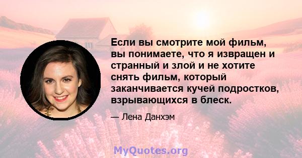 Если вы смотрите мой фильм, вы понимаете, что я извращен и странный и злой и не хотите снять фильм, который заканчивается кучей подростков, взрывающихся в блеск.