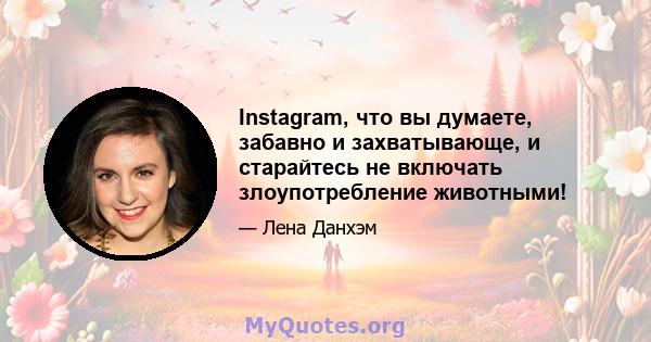 Instagram, что вы думаете, забавно и захватывающе, и старайтесь не включать злоупотребление животными!