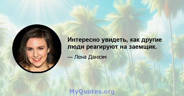 Интересно увидеть, как другие люди реагируют на заемщик.