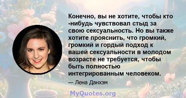 Конечно, вы не хотите, чтобы кто -нибудь чувствовал стыд за свою сексуальность. Но вы также хотите прояснить, что громкий, громкий и гордый подход к вашей сексуальности в молодом возрасте не требуется, чтобы быть