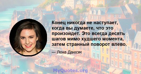 Конец никогда не наступает, когда вы думаете, что это произойдет. Это всегда десять шагов мимо худшего момента, затем странный поворот влево.