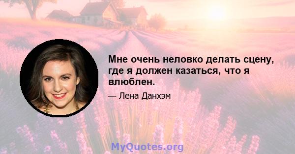 Мне очень неловко делать сцену, где я должен казаться, что я влюблен.