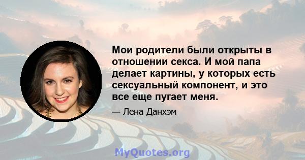 Мои родители были открыты в отношении секса. И мой папа делает картины, у которых есть сексуальный компонент, и это все еще пугает меня.