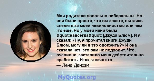 Мои родители довольно либеральны. Но они были просто, что вы знаете, пытаясь следить за моей невиновностью или чем -то еще. Но у моей няни была "навсегда" [Джуди Блюм]. И я сказал: «Ну, я прочитал книги Джуди