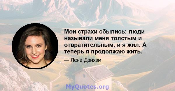 Мои страхи сбылись: люди называли меня толстым и отвратительным, и я жил. А теперь я продолжаю жить.