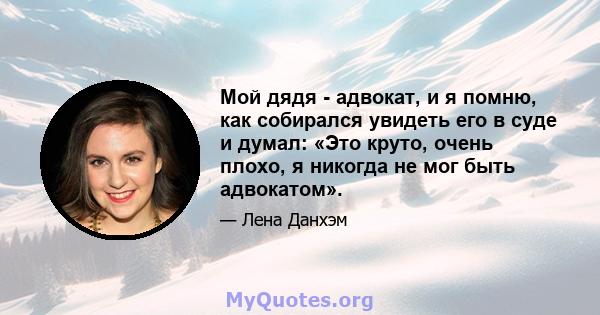 Мой дядя - адвокат, и я помню, как собирался увидеть его в суде и думал: «Это круто, очень плохо, я никогда не мог быть адвокатом».