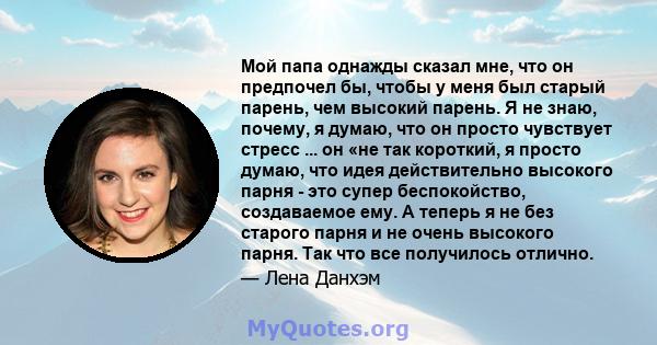 Мой папа однажды сказал мне, что он предпочел бы, чтобы у меня был старый парень, чем высокий парень. Я не знаю, почему, я думаю, что он просто чувствует стресс ... он «не так короткий, я просто думаю, что идея