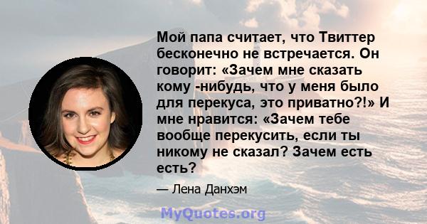 Мой папа считает, что Твиттер бесконечно не встречается. Он говорит: «Зачем мне сказать кому -нибудь, что у меня было для перекуса, это приватно?!» И мне нравится: «Зачем тебе вообще перекусить, если ты никому не