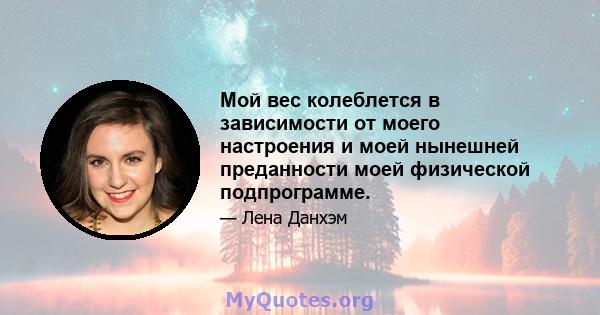 Мой вес колеблется в зависимости от моего настроения и моей нынешней преданности моей физической подпрограмме.