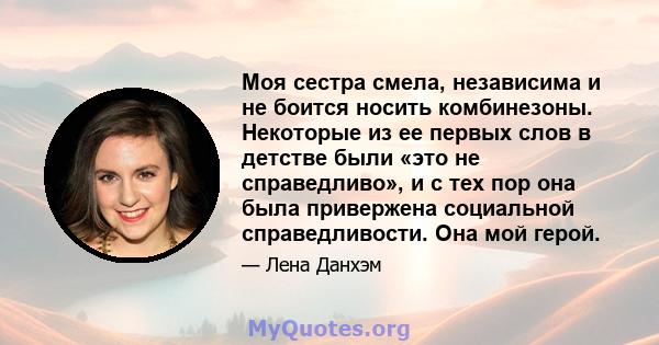 Моя сестра смела, независима и не боится носить комбинезоны. Некоторые из ее первых слов в детстве были «это не справедливо», и с тех пор она была привержена социальной справедливости. Она мой герой.