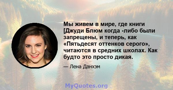 Мы живем в мире, где книги [Джуди Блюм когда -либо были запрещены, и теперь, как «Пятьдесят оттенков серого», читаются в средних школах. Как будто это просто дикая.