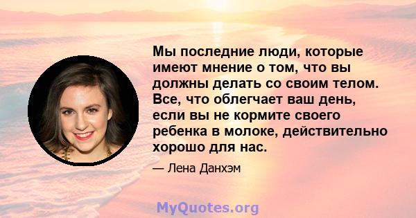 Мы последние люди, которые имеют мнение о том, что вы должны делать со своим телом. Все, что облегчает ваш день, если вы не кормите своего ребенка в молоке, действительно хорошо для нас.