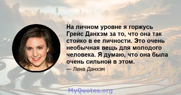 На личном уровне я горжусь Грейс Данхэм за то, что она так стойко в ее личности. Это очень необычная вещь для молодого человека. Я думаю, что она была очень сильной в этом.