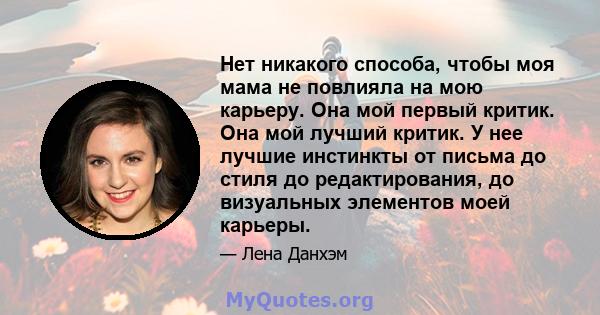 Нет никакого способа, чтобы моя мама не повлияла на мою карьеру. Она мой первый критик. Она мой лучший критик. У нее лучшие инстинкты от письма до стиля до редактирования, до визуальных элементов моей карьеры.