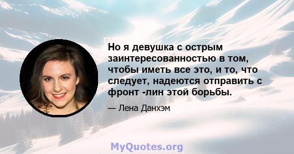 Но я девушка с острым заинтересованностью в том, чтобы иметь все это, и то, что следует, надеются отправить с фронт -лин этой борьбы.