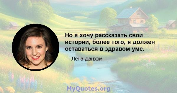 Но я хочу рассказать свои истории, более того, я должен оставаться в здравом уме.