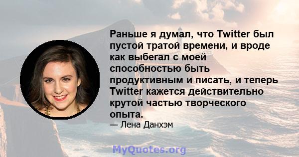 Раньше я думал, что Twitter был пустой тратой времени, и вроде как выбегал с моей способностью быть продуктивным и писать, и теперь Twitter кажется действительно крутой частью творческого опыта.