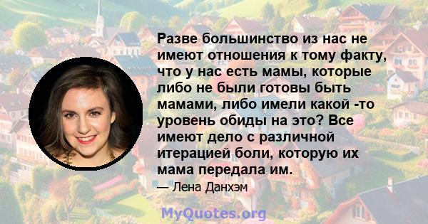 Разве большинство из нас не имеют отношения к тому факту, что у нас есть мамы, которые либо не были готовы быть мамами, либо имели какой -то уровень обиды на это? Все имеют дело с различной итерацией боли, которую их