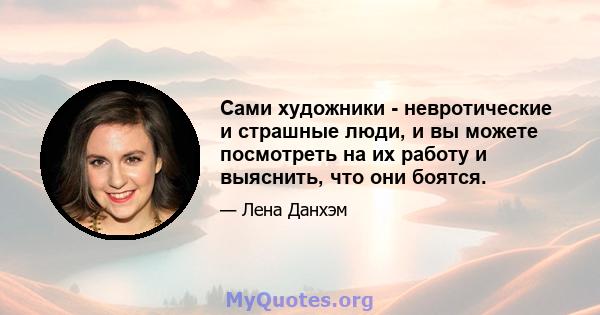 Сами художники - невротические и страшные люди, и вы можете посмотреть на их работу и выяснить, что они боятся.