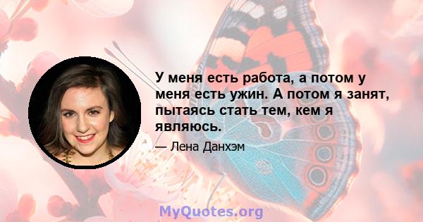 У меня есть работа, а потом у меня есть ужин. А потом я занят, пытаясь стать тем, кем я являюсь.