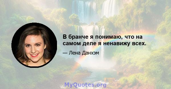 В бранче я понимаю, что на самом деле я ненавижу всех.