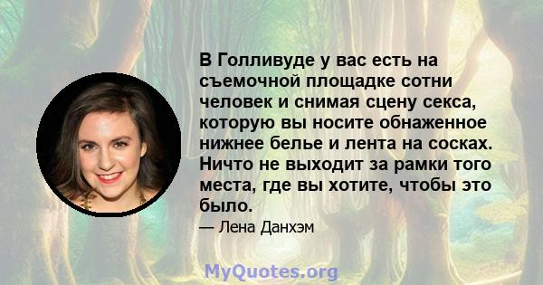 В Голливуде у вас есть на съемочной площадке сотни человек и снимая сцену секса, которую вы носите обнаженное нижнее белье и лента на сосках. Ничто не выходит за рамки того места, где вы хотите, чтобы это было.