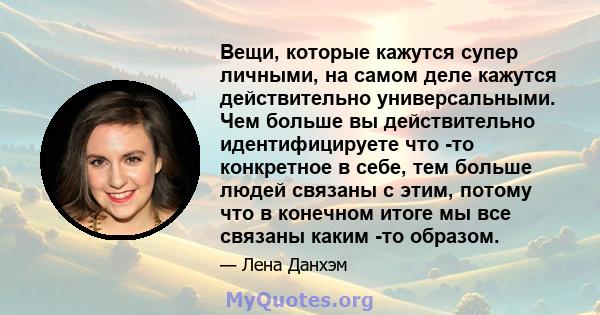 Вещи, которые кажутся супер личными, на самом деле кажутся действительно универсальными. Чем больше вы действительно идентифицируете что -то конкретное в себе, тем больше людей связаны с этим, потому что в конечном