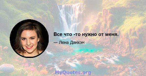 Все что -то нужно от меня.