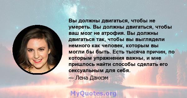 Вы должны двигаться, чтобы не умереть. Вы должны двигаться, чтобы ваш мозг не атрофия. Вы должны двигаться так, чтобы вы выглядели немного как человек, которым вы могли бы быть. Есть тысяча причин, по которым упражнения 