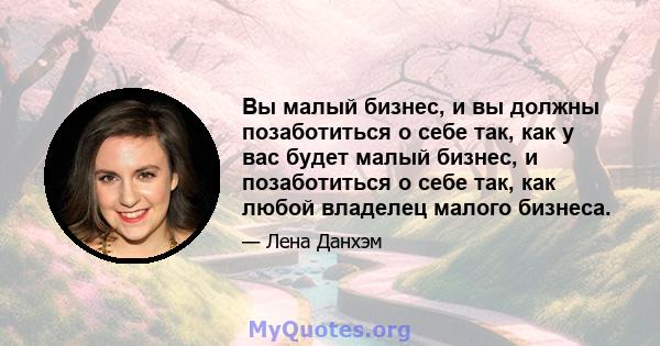 Вы малый бизнес, и вы должны позаботиться о себе так, как у вас будет малый бизнес, и позаботиться о себе так, как любой владелец малого бизнеса.